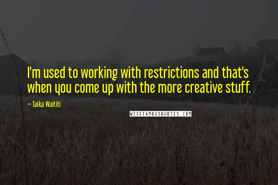 Taika Waititi Quotes: I'm used to working with restrictions and that's when you come up with the more creative stuff.