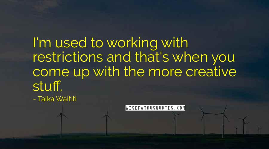Taika Waititi Quotes: I'm used to working with restrictions and that's when you come up with the more creative stuff.