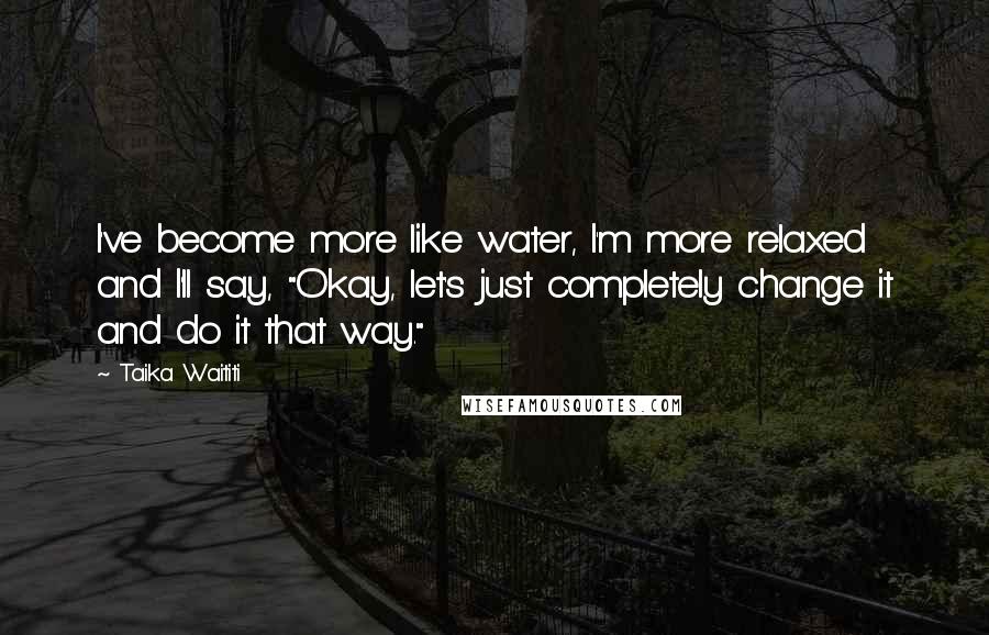 Taika Waititi Quotes: I've become more like water, I'm more relaxed and I'll say, "Okay, let's just completely change it and do it that way."