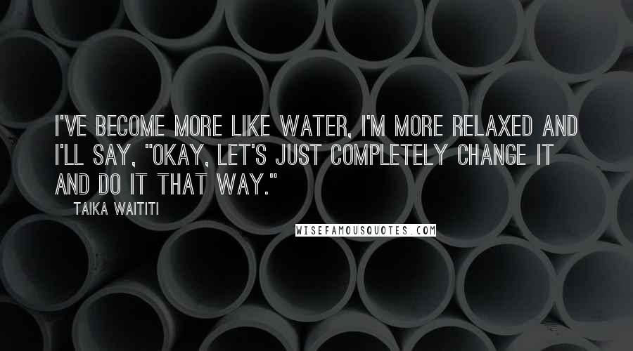 Taika Waititi Quotes: I've become more like water, I'm more relaxed and I'll say, "Okay, let's just completely change it and do it that way."