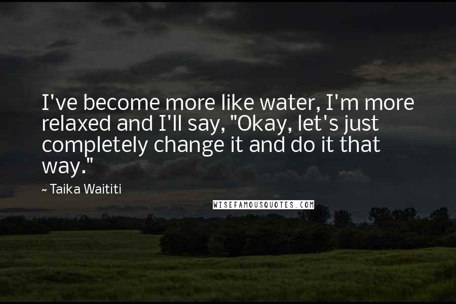 Taika Waititi Quotes: I've become more like water, I'm more relaxed and I'll say, "Okay, let's just completely change it and do it that way."