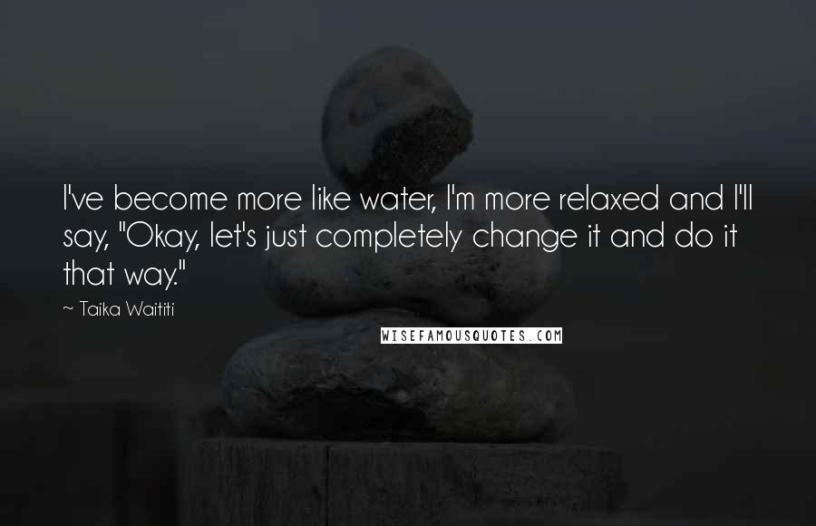 Taika Waititi Quotes: I've become more like water, I'm more relaxed and I'll say, "Okay, let's just completely change it and do it that way."