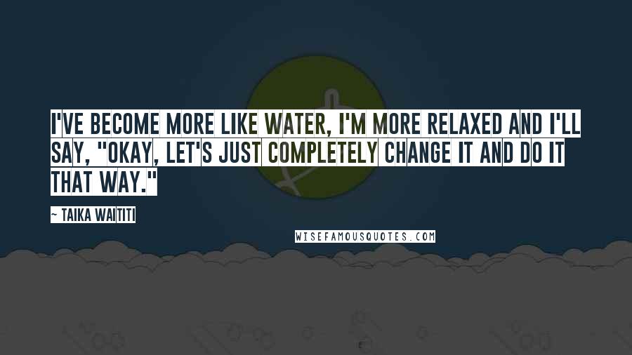 Taika Waititi Quotes: I've become more like water, I'm more relaxed and I'll say, "Okay, let's just completely change it and do it that way."