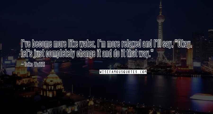 Taika Waititi Quotes: I've become more like water, I'm more relaxed and I'll say, "Okay, let's just completely change it and do it that way."
