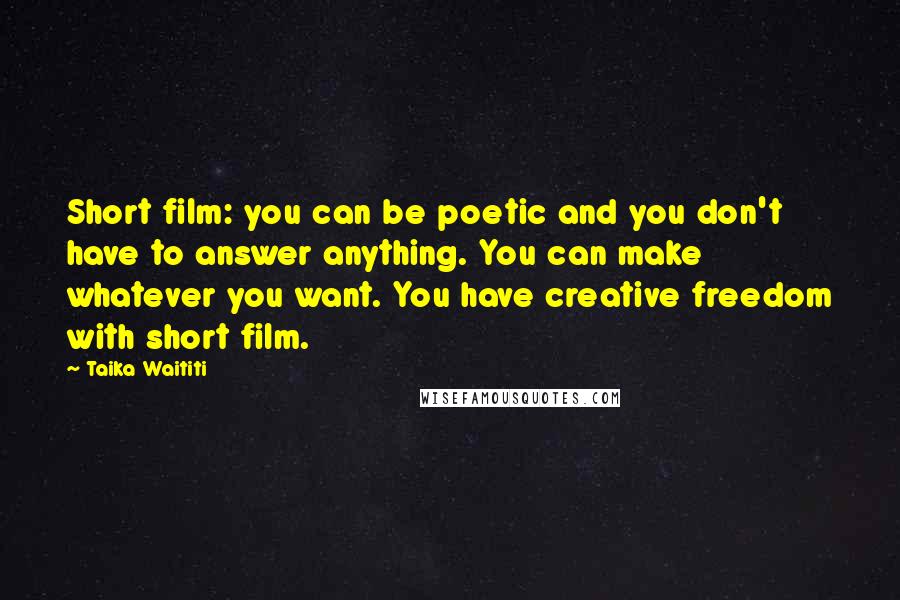 Taika Waititi Quotes: Short film: you can be poetic and you don't have to answer anything. You can make whatever you want. You have creative freedom with short film.