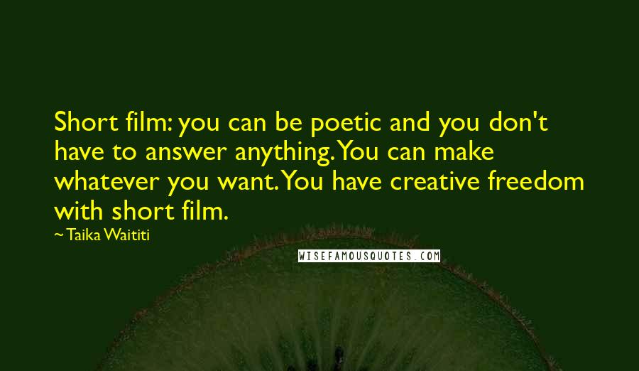 Taika Waititi Quotes: Short film: you can be poetic and you don't have to answer anything. You can make whatever you want. You have creative freedom with short film.