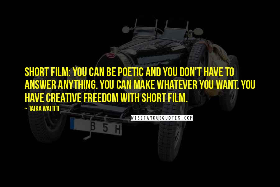 Taika Waititi Quotes: Short film: you can be poetic and you don't have to answer anything. You can make whatever you want. You have creative freedom with short film.