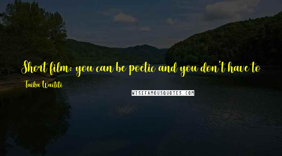 Taika Waititi Quotes: Short film: you can be poetic and you don't have to answer anything. You can make whatever you want. You have creative freedom with short film.