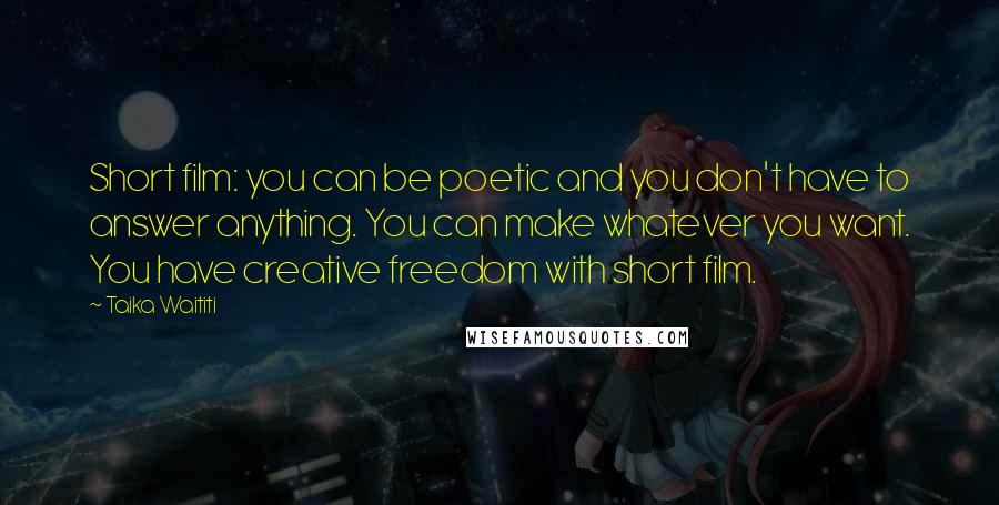 Taika Waititi Quotes: Short film: you can be poetic and you don't have to answer anything. You can make whatever you want. You have creative freedom with short film.