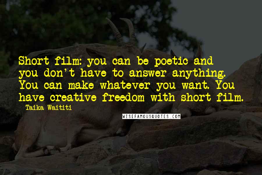 Taika Waititi Quotes: Short film: you can be poetic and you don't have to answer anything. You can make whatever you want. You have creative freedom with short film.