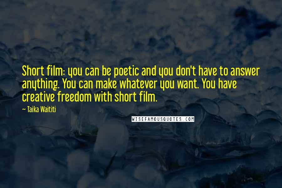 Taika Waititi Quotes: Short film: you can be poetic and you don't have to answer anything. You can make whatever you want. You have creative freedom with short film.