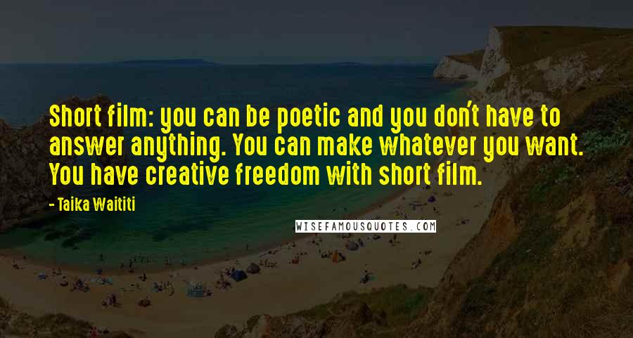 Taika Waititi Quotes: Short film: you can be poetic and you don't have to answer anything. You can make whatever you want. You have creative freedom with short film.