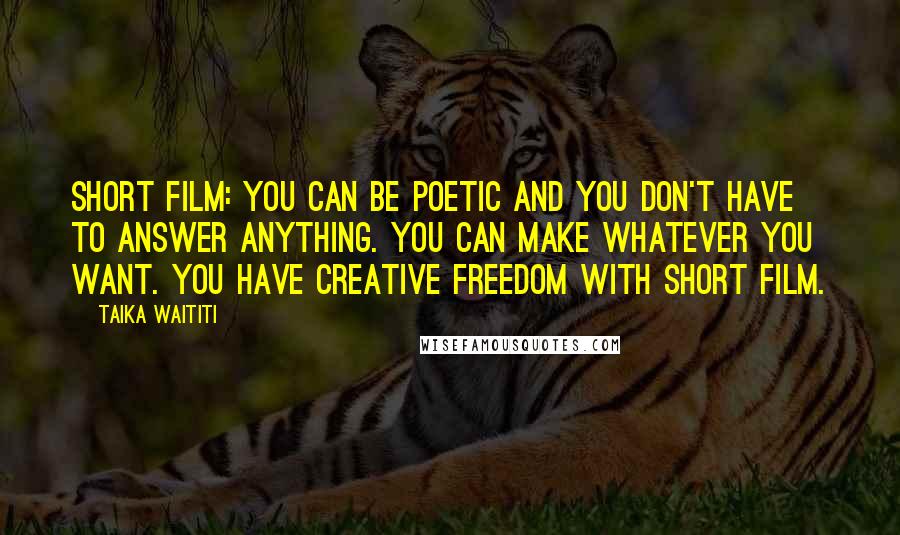 Taika Waititi Quotes: Short film: you can be poetic and you don't have to answer anything. You can make whatever you want. You have creative freedom with short film.