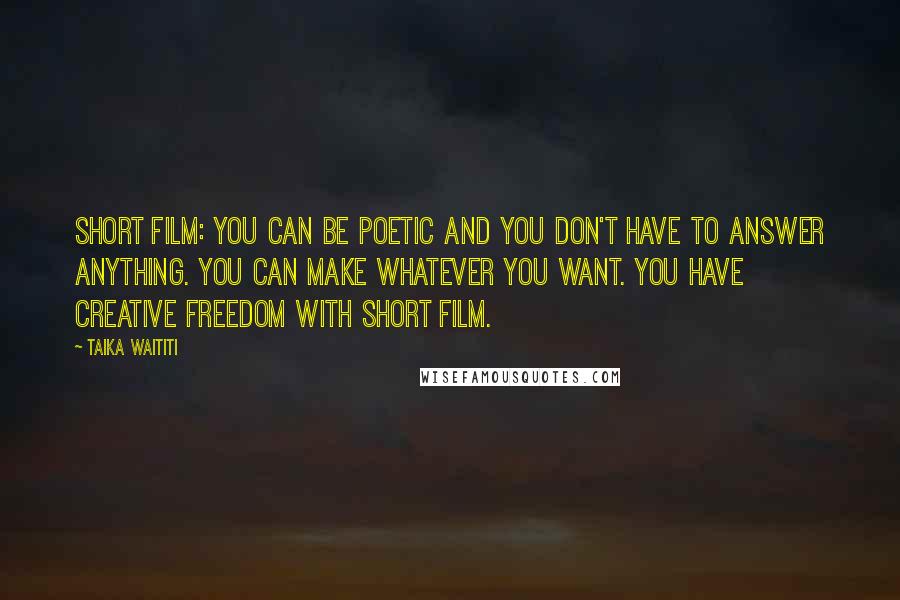 Taika Waititi Quotes: Short film: you can be poetic and you don't have to answer anything. You can make whatever you want. You have creative freedom with short film.