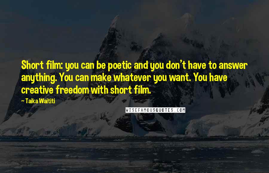 Taika Waititi Quotes: Short film: you can be poetic and you don't have to answer anything. You can make whatever you want. You have creative freedom with short film.