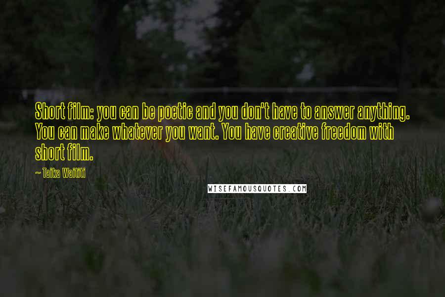 Taika Waititi Quotes: Short film: you can be poetic and you don't have to answer anything. You can make whatever you want. You have creative freedom with short film.