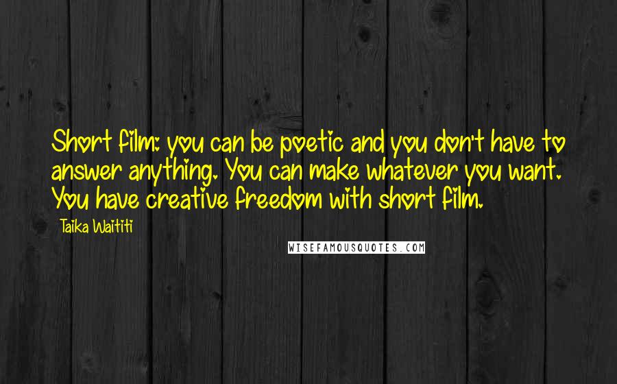 Taika Waititi Quotes: Short film: you can be poetic and you don't have to answer anything. You can make whatever you want. You have creative freedom with short film.