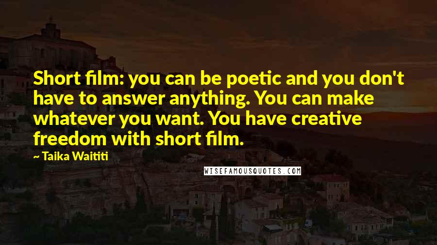 Taika Waititi Quotes: Short film: you can be poetic and you don't have to answer anything. You can make whatever you want. You have creative freedom with short film.