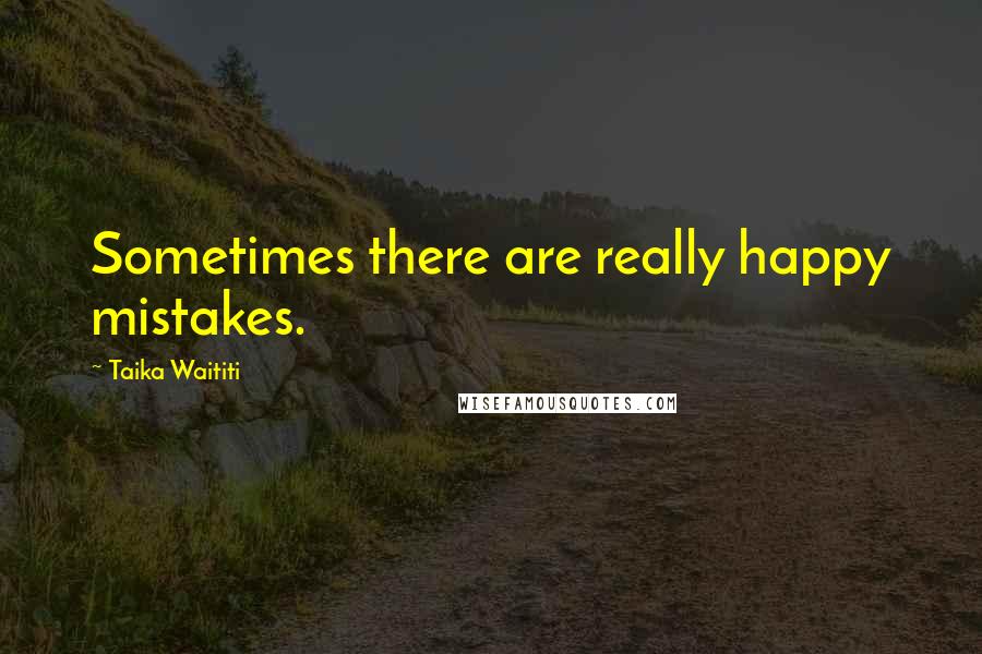 Taika Waititi Quotes: Sometimes there are really happy mistakes.