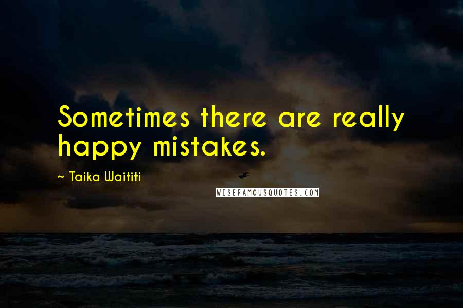 Taika Waititi Quotes: Sometimes there are really happy mistakes.