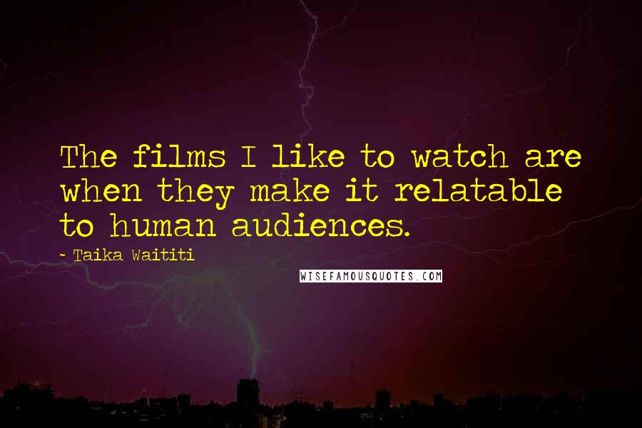 Taika Waititi Quotes: The films I like to watch are when they make it relatable to human audiences.