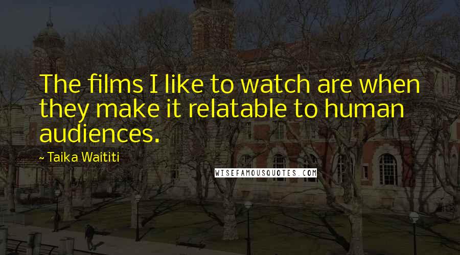 Taika Waititi Quotes: The films I like to watch are when they make it relatable to human audiences.