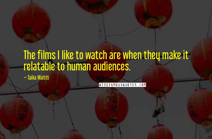 Taika Waititi Quotes: The films I like to watch are when they make it relatable to human audiences.