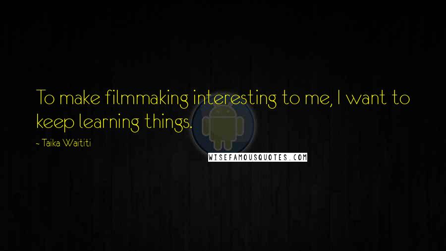 Taika Waititi Quotes: To make filmmaking interesting to me, I want to keep learning things.