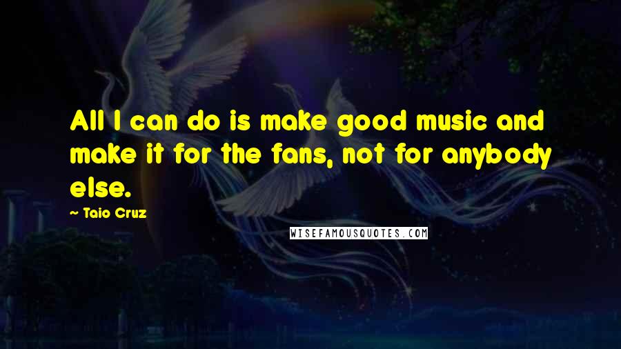 Taio Cruz Quotes: All I can do is make good music and make it for the fans, not for anybody else.