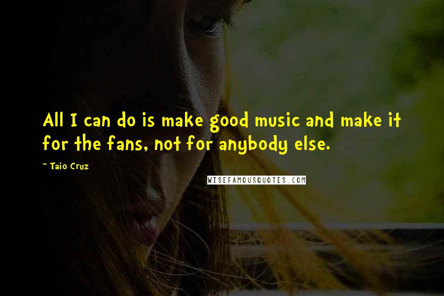 Taio Cruz Quotes: All I can do is make good music and make it for the fans, not for anybody else.