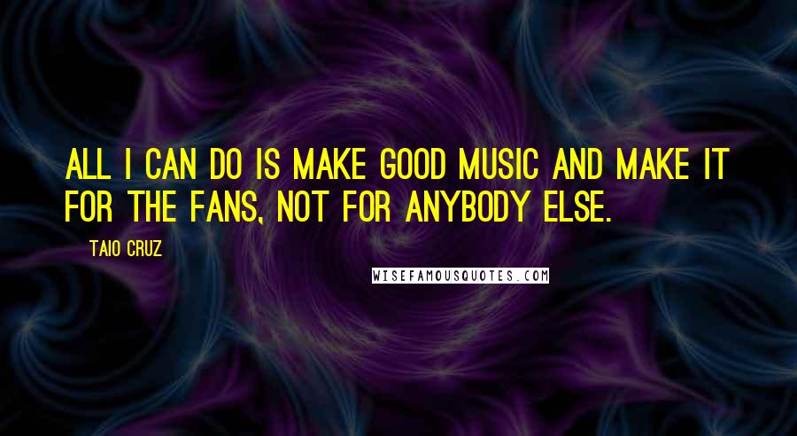 Taio Cruz Quotes: All I can do is make good music and make it for the fans, not for anybody else.