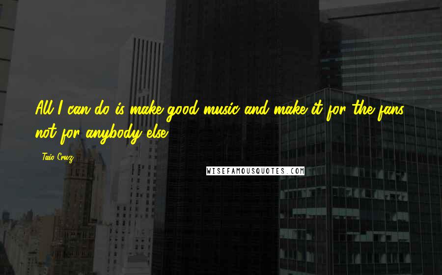 Taio Cruz Quotes: All I can do is make good music and make it for the fans, not for anybody else.