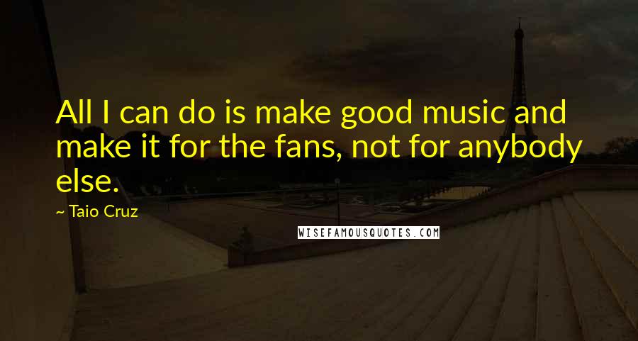 Taio Cruz Quotes: All I can do is make good music and make it for the fans, not for anybody else.