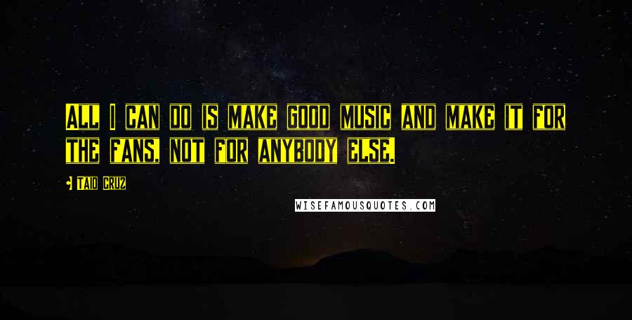 Taio Cruz Quotes: All I can do is make good music and make it for the fans, not for anybody else.