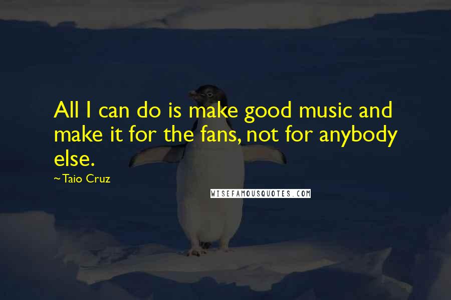 Taio Cruz Quotes: All I can do is make good music and make it for the fans, not for anybody else.