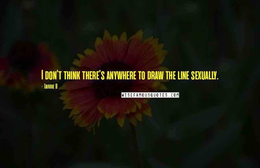 Tairrie B Quotes: I don't think there's anywhere to draw the line sexually.
