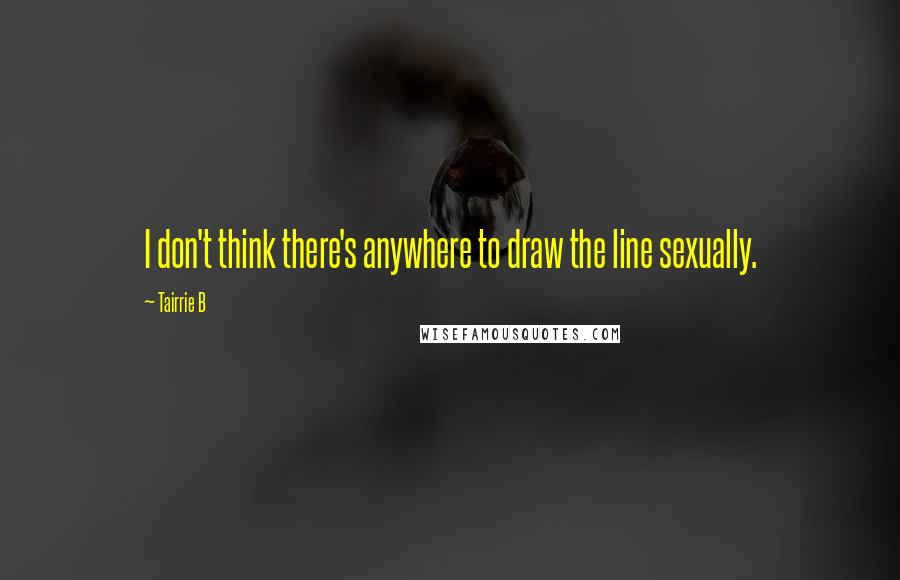 Tairrie B Quotes: I don't think there's anywhere to draw the line sexually.