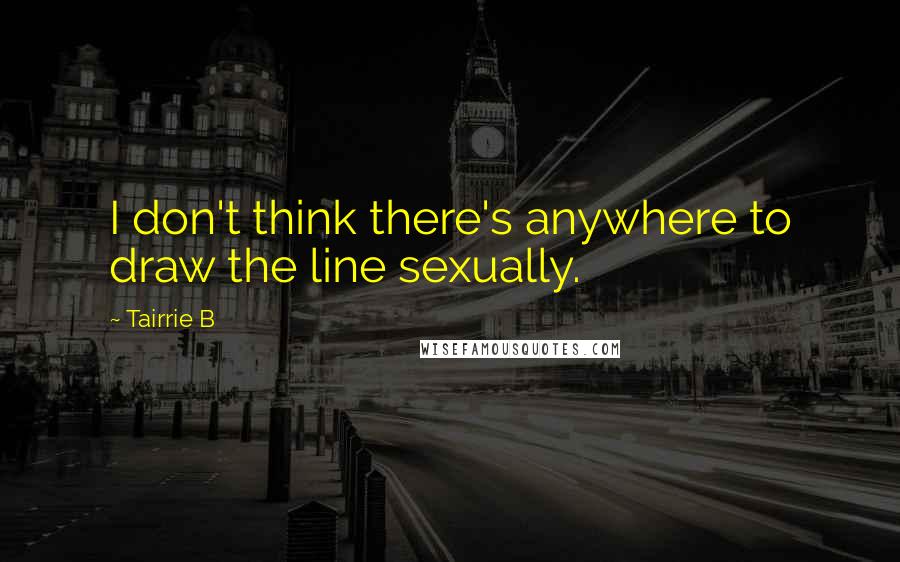 Tairrie B Quotes: I don't think there's anywhere to draw the line sexually.