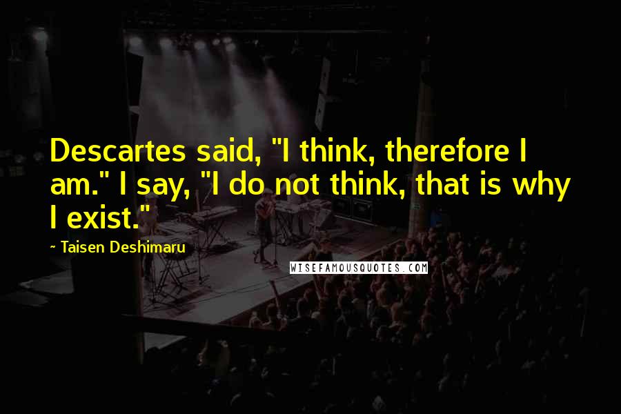 Taisen Deshimaru Quotes: Descartes said, "I think, therefore I am." I say, "I do not think, that is why I exist."