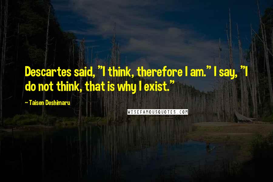 Taisen Deshimaru Quotes: Descartes said, "I think, therefore I am." I say, "I do not think, that is why I exist."