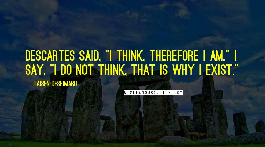 Taisen Deshimaru Quotes: Descartes said, "I think, therefore I am." I say, "I do not think, that is why I exist."