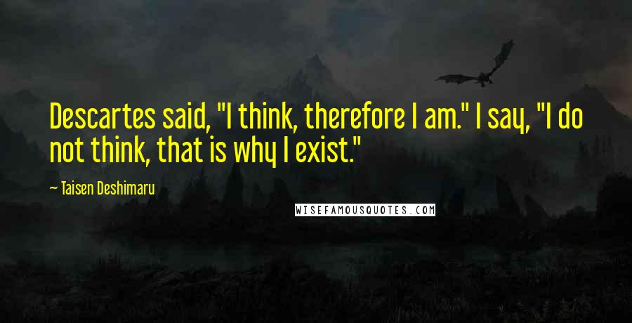 Taisen Deshimaru Quotes: Descartes said, "I think, therefore I am." I say, "I do not think, that is why I exist."