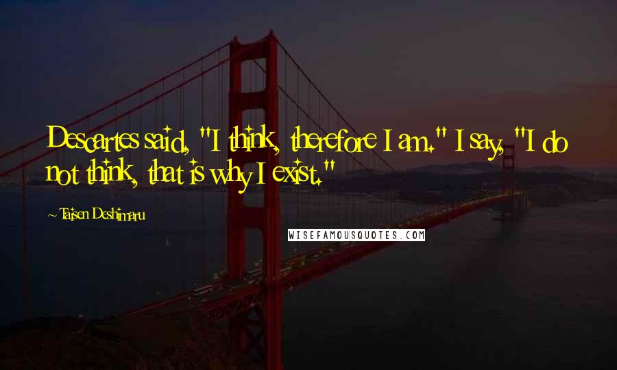 Taisen Deshimaru Quotes: Descartes said, "I think, therefore I am." I say, "I do not think, that is why I exist."