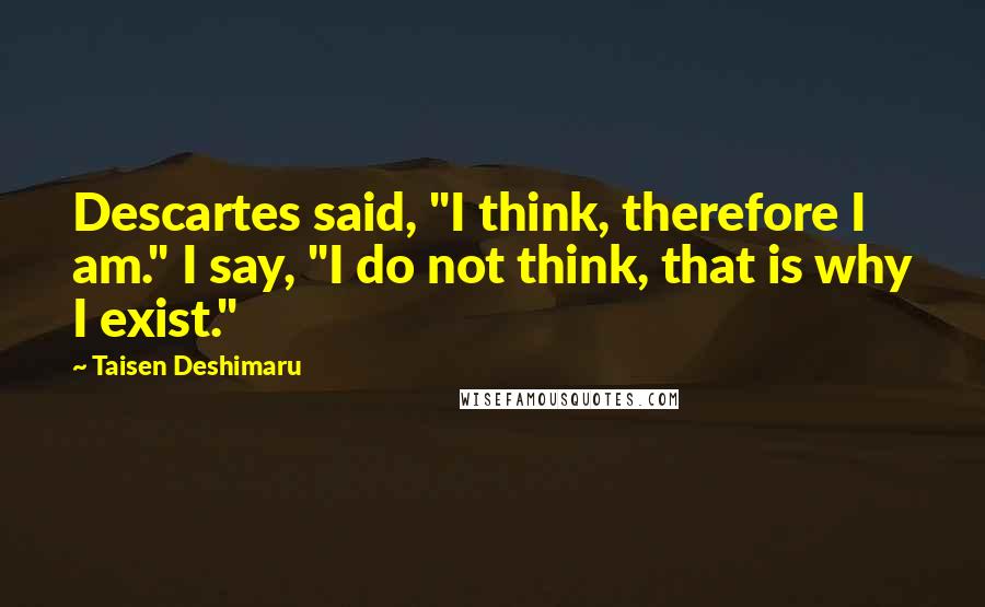 Taisen Deshimaru Quotes: Descartes said, "I think, therefore I am." I say, "I do not think, that is why I exist."