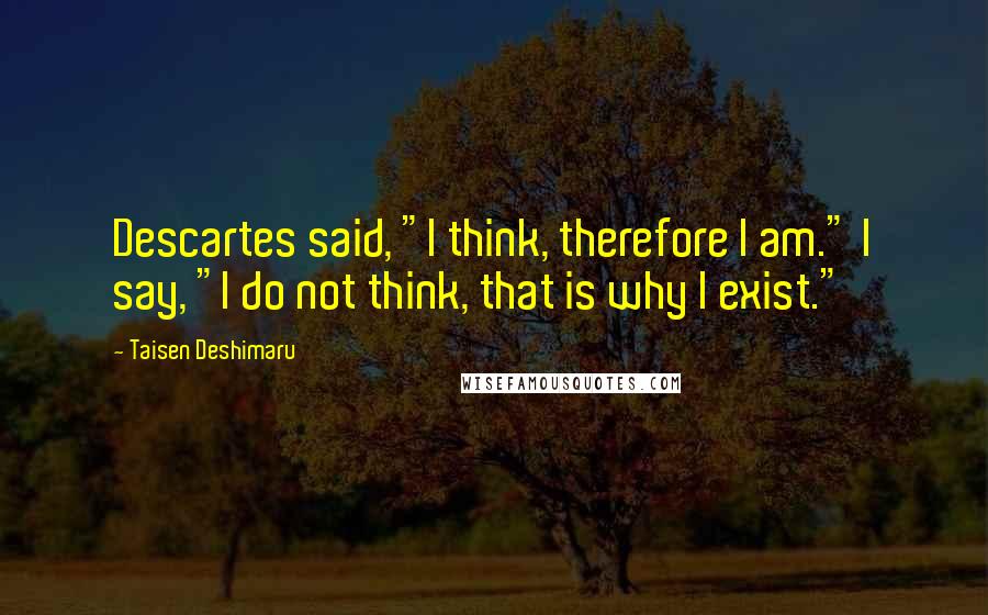 Taisen Deshimaru Quotes: Descartes said, "I think, therefore I am." I say, "I do not think, that is why I exist."