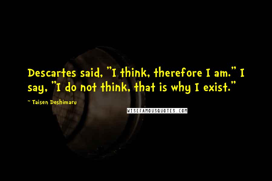 Taisen Deshimaru Quotes: Descartes said, "I think, therefore I am." I say, "I do not think, that is why I exist."