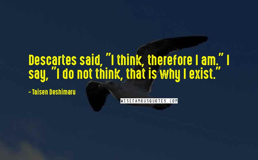 Taisen Deshimaru Quotes: Descartes said, "I think, therefore I am." I say, "I do not think, that is why I exist."