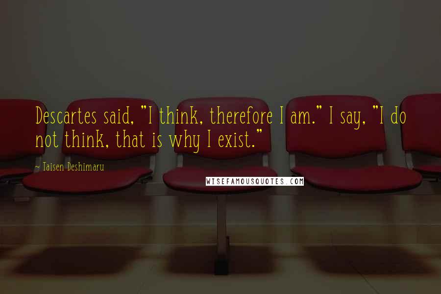 Taisen Deshimaru Quotes: Descartes said, "I think, therefore I am." I say, "I do not think, that is why I exist."