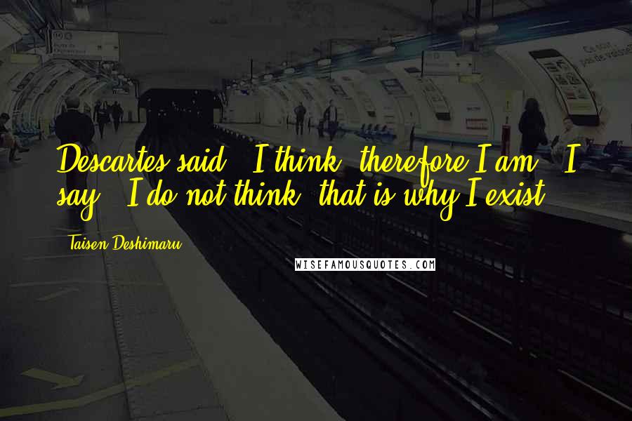 Taisen Deshimaru Quotes: Descartes said, "I think, therefore I am." I say, "I do not think, that is why I exist."