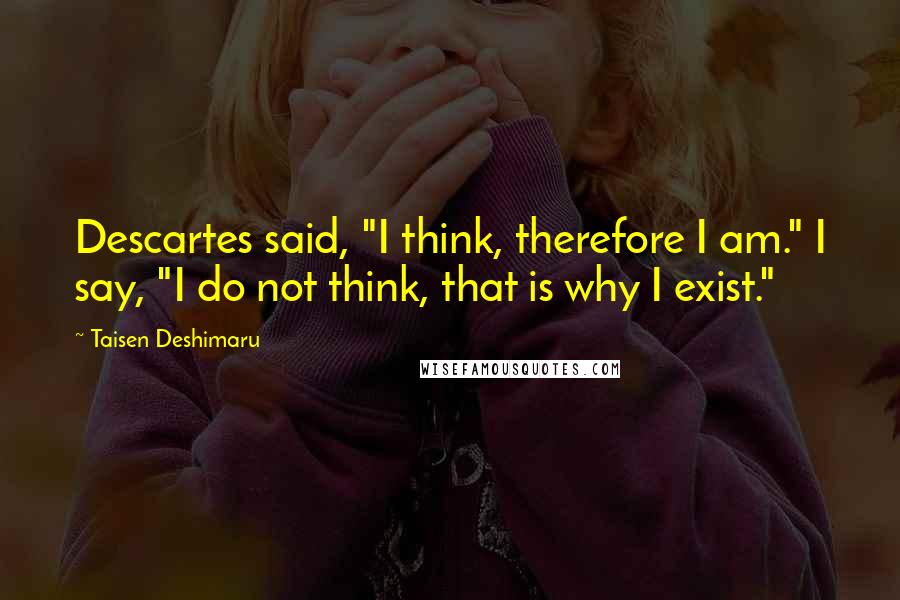 Taisen Deshimaru Quotes: Descartes said, "I think, therefore I am." I say, "I do not think, that is why I exist."